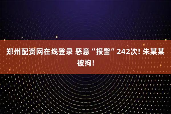 郑州配资网在线登录 恶意“报警”242次! 朱某某被拘!