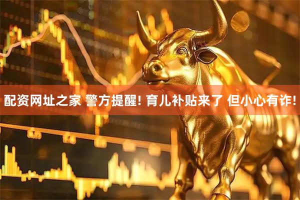 配资网址之家 警方提醒! 育儿补贴来了 但小心有诈!