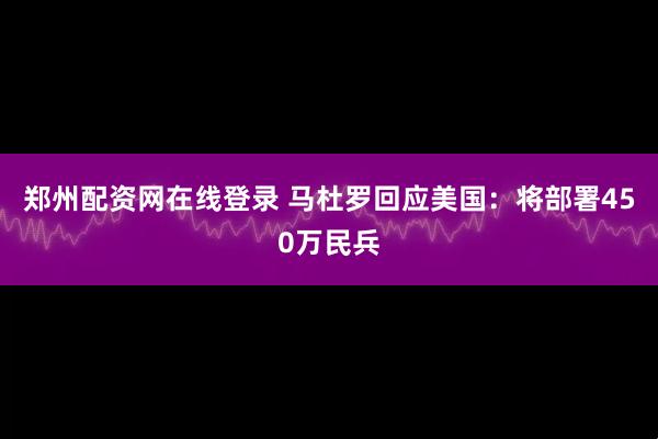 郑州配资网在线登录 马杜罗回应美国：将部署450万民兵