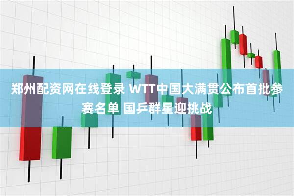 郑州配资网在线登录 WTT中国大满贯公布首批参赛名单 国乒群星迎挑战