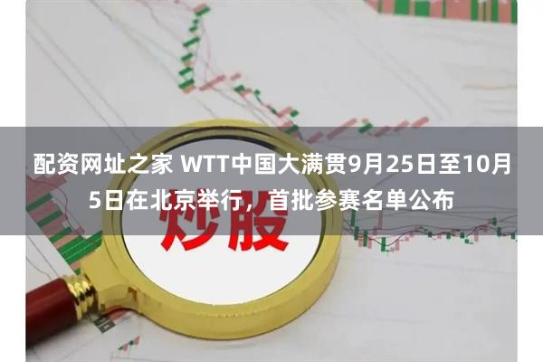 配资网址之家 WTT中国大满贯9月25日至10月5日在北京举行，首批参赛名单公布