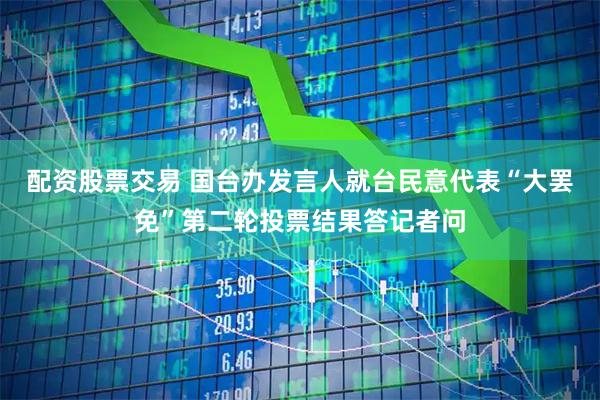 配资股票交易 国台办发言人就台民意代表“大罢免”第二轮投票结果答记者问