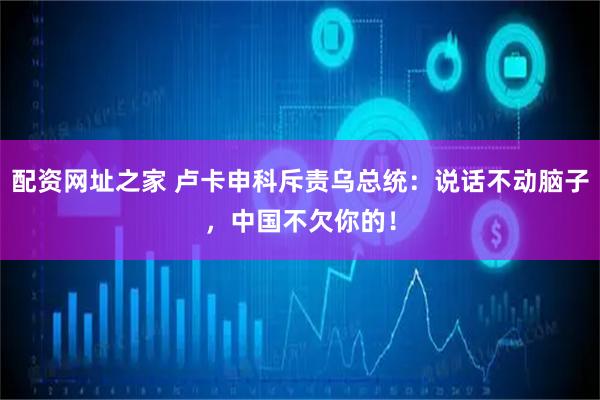 配资网址之家 卢卡申科斥责乌总统：说话不动脑子，中国不欠你的！