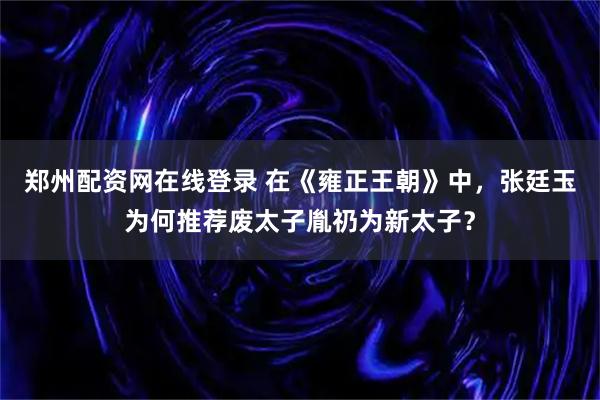 郑州配资网在线登录 在《雍正王朝》中，张廷玉为何推荐废太子胤礽为新太子？