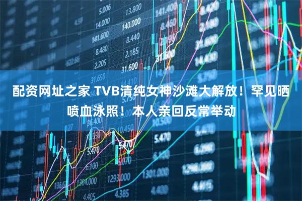 配资网址之家 TVB清纯女神沙滩大解放！罕见晒喷血泳照！本人亲回反常举动