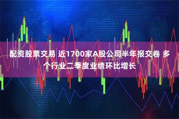 配资股票交易 近1700家A股公司半年报交卷 多个行业二季度业绩环比增长