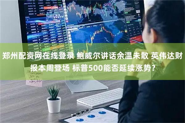 郑州配资网在线登录 鲍威尔讲话余温未散 英伟达财报本周登场 标普500能否延续涨势？