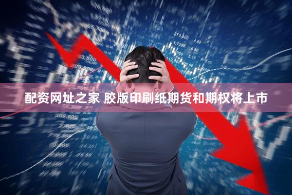 配资网址之家 胶版印刷纸期货和期权将上市