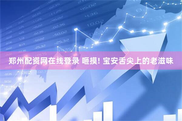 郑州配资网在线登录 咂摸! 宝安舌尖上的老滋味