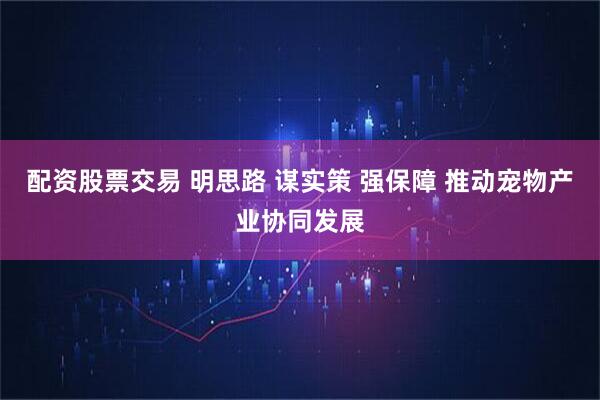 配资股票交易 明思路 谋实策 强保障 推动宠物产业协同发展