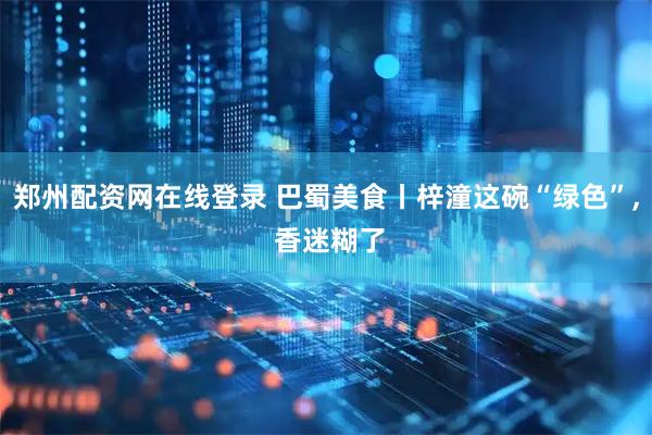 郑州配资网在线登录 巴蜀美食丨梓潼这碗“绿色”, 香迷糊了
