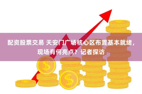 配资股票交易 天安门广场核心区布置基本就绪，现场有何亮点？记者探访