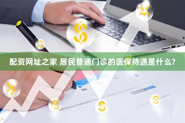 配资网址之家 居民普通门诊的医保待遇是什么?