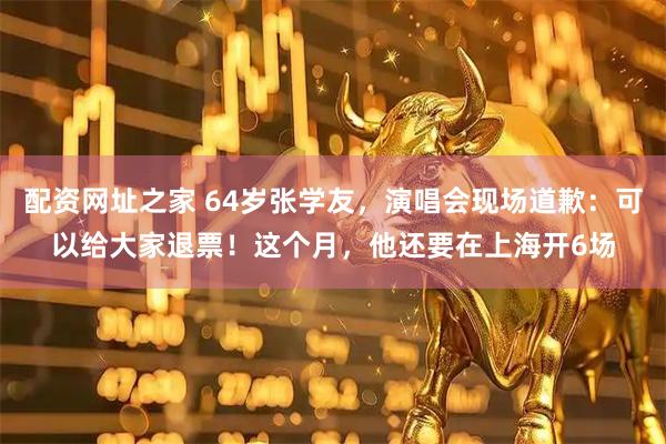 配资网址之家 64岁张学友，演唱会现场道歉：可以给大家退票！这个月，他还要在上海开6场