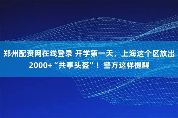 郑州配资网在线登录 开学第一天，上海这个区放出2000+“共享头盔”！警方这样提醒