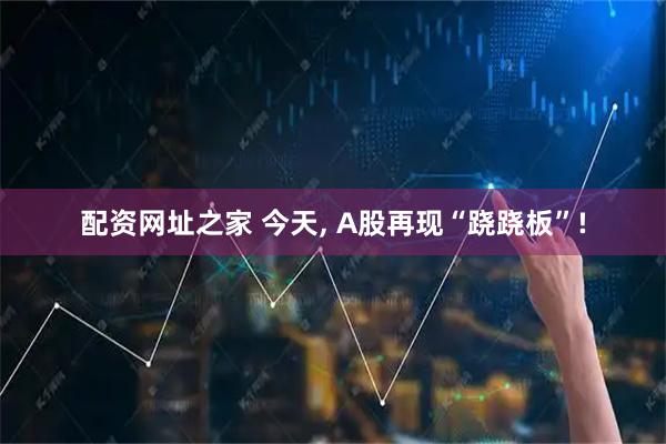 配资网址之家 今天, A股再现“跷跷板”!
