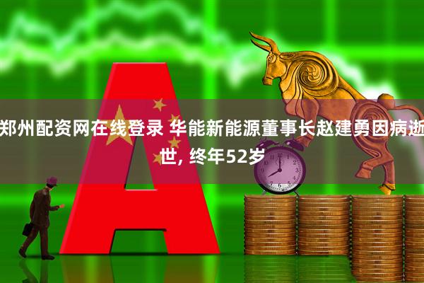 郑州配资网在线登录 华能新能源董事长赵建勇因病逝世, 终年52岁