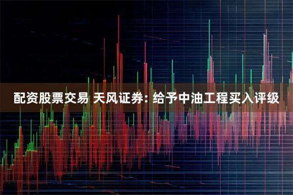 配资股票交易 天风证券: 给予中油工程买入评级