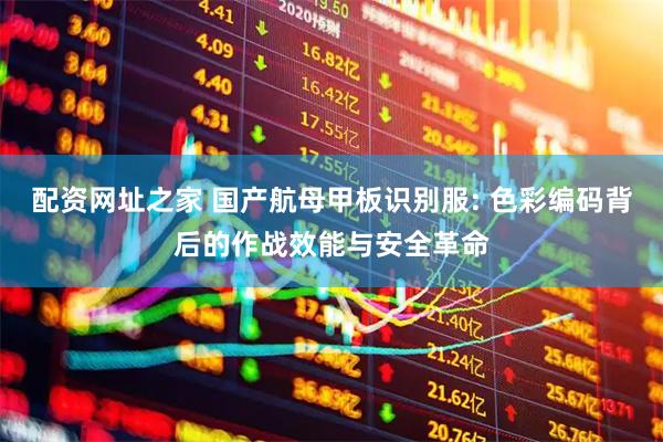配资网址之家 国产航母甲板识别服: 色彩编码背后的作战效能与安全革命