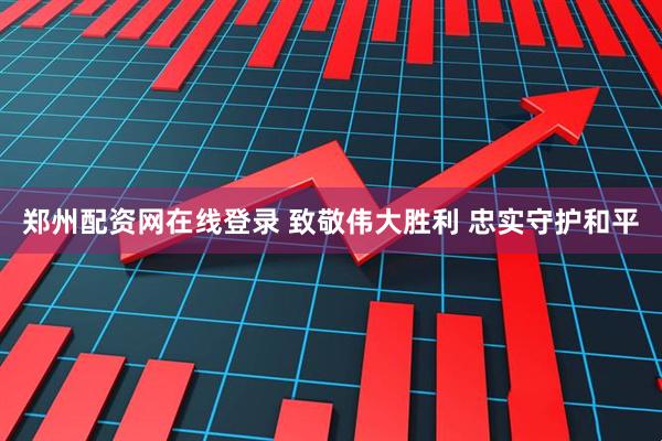 郑州配资网在线登录 致敬伟大胜利 忠实守护和平