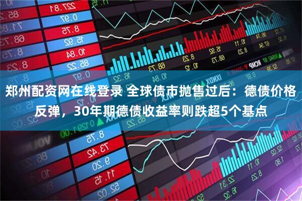 郑州配资网在线登录 全球债市抛售过后：德债价格反弹，30年期德债收益率则跌超5个基点