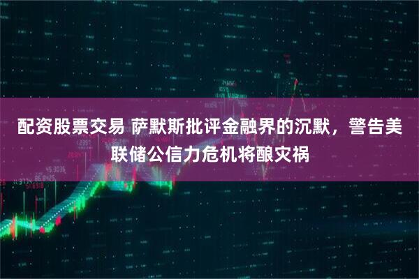配资股票交易 萨默斯批评金融界的沉默，警告美联储公信力危机将酿灾祸