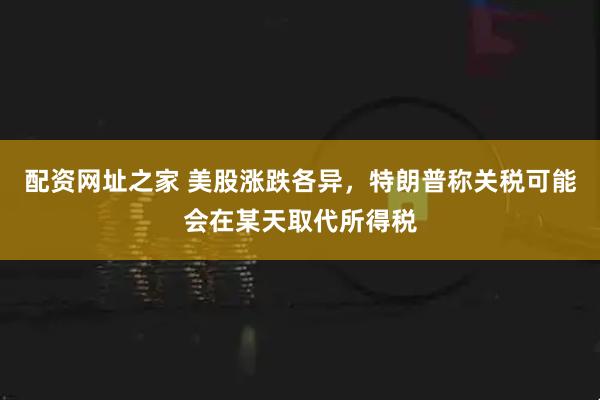 配资网址之家 美股涨跌各异，特朗普称关税可能会在某天取代所得税