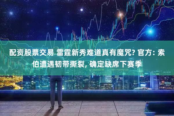 配资股票交易 雷霆新秀难道真有魔咒? 官方: 索伯遭遇韧带撕裂, 确定缺席下赛季