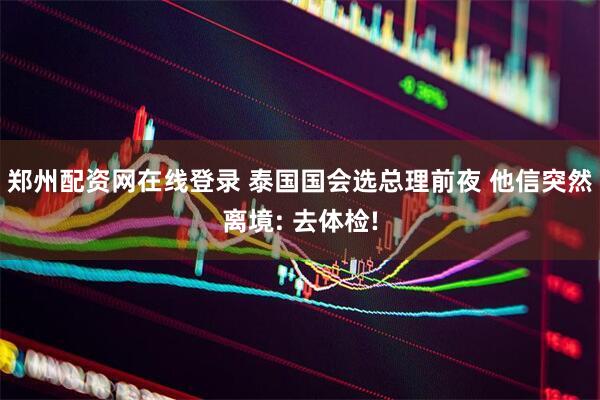 郑州配资网在线登录 泰国国会选总理前夜 他信突然离境: 去体检!