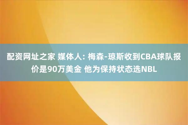 配资网址之家 媒体人: 梅森-琼斯收到CBA球队报价是90万美金 他为保持状态选NBL
