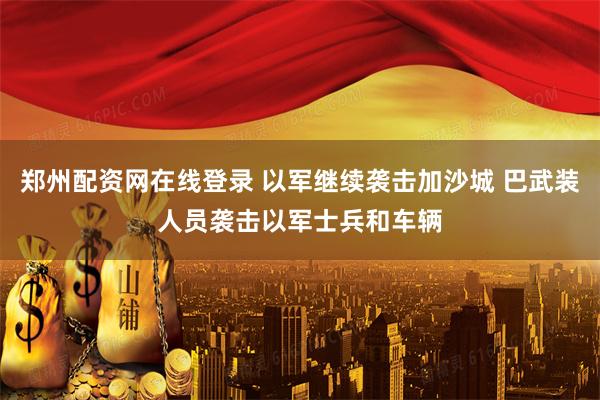 郑州配资网在线登录 以军继续袭击加沙城 巴武装人员袭击以军士兵和车辆