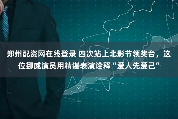 郑州配资网在线登录 四次站上北影节领奖台，这位挪威演员用精湛表演诠释“爱人先爱己”