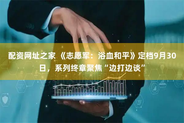 配资网址之家 《志愿军：浴血和平》定档9月30日，系列终章聚焦“边打边谈”