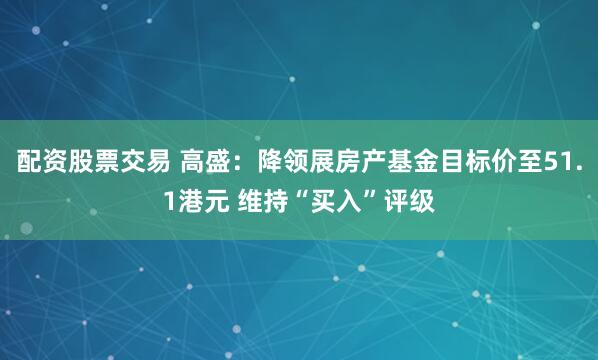 配资股票交易 高盛：降领展房产基金目标价至51.1港元 维持“买入”评级