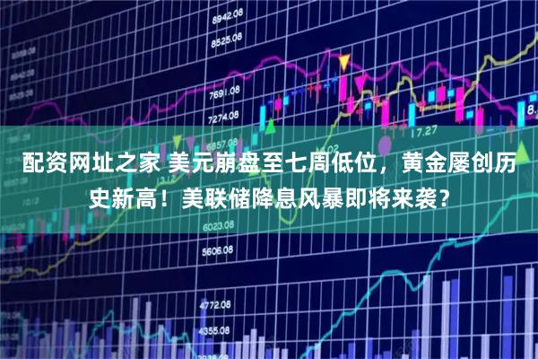 配资网址之家 美元崩盘至七周低位，黄金屡创历史新高！美联储降息风暴即将来袭？