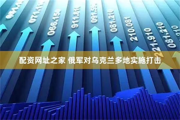 配资网址之家 俄军对乌克兰多地实施打击