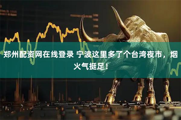 郑州配资网在线登录 宁波这里多了个台湾夜市，烟火气挺足！