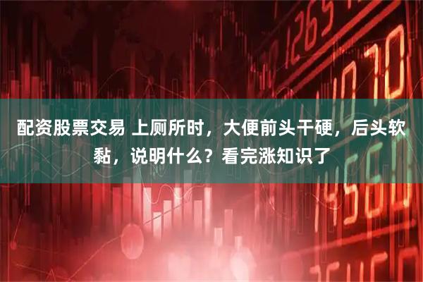 配资股票交易 上厕所时，大便前头干硬，后头软黏，说明什么？看完涨知识了