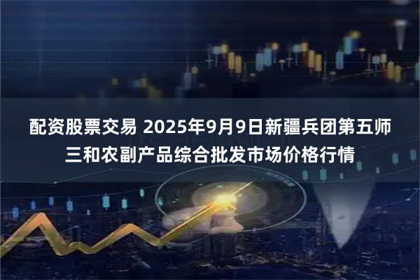 配资股票交易 2025年9月9日新疆兵团第五师三和农副产品综合批发市场价格行情