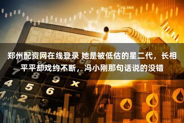 郑州配资网在线登录 她是被低估的星二代，长相平平却戏约不断，冯小刚那句话说的没错