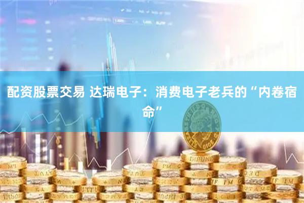 配资股票交易 达瑞电子：消费电子老兵的“内卷宿命”