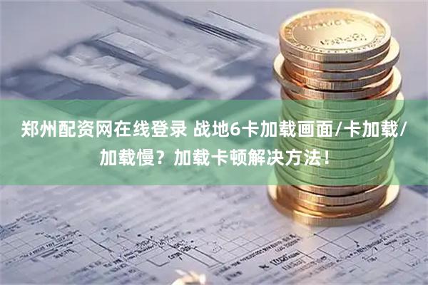 郑州配资网在线登录 战地6卡加载画面/卡加载/加载慢？加载卡顿解决方法！