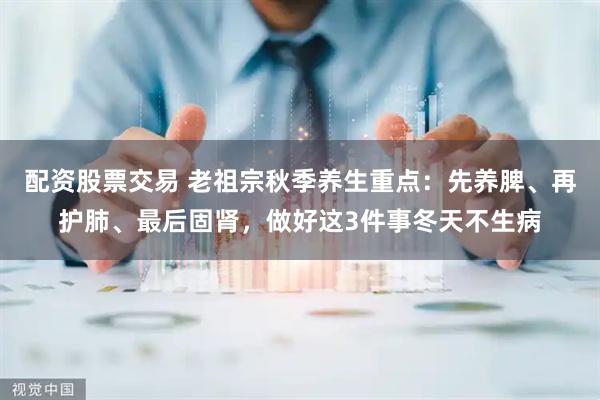 配资股票交易 老祖宗秋季养生重点：先养脾、再护肺、最后固肾，做好这3件事冬天不生病