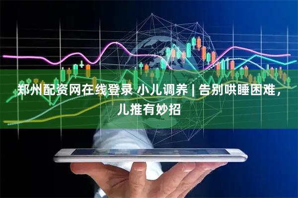 郑州配资网在线登录 小儿调养 | 告别哄睡困难,儿推有妙招