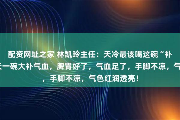 配资网址之家 林凯玲主任：天冷最该喝这碗“补血汤”，每天一碗大补气血，脾胃好了，气血足了，手脚不凉，气色红润透亮！