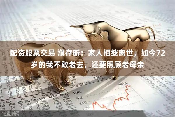 配资股票交易 濮存昕：家人相继离世，如今72岁的我不敢老去，还要照顾老母亲