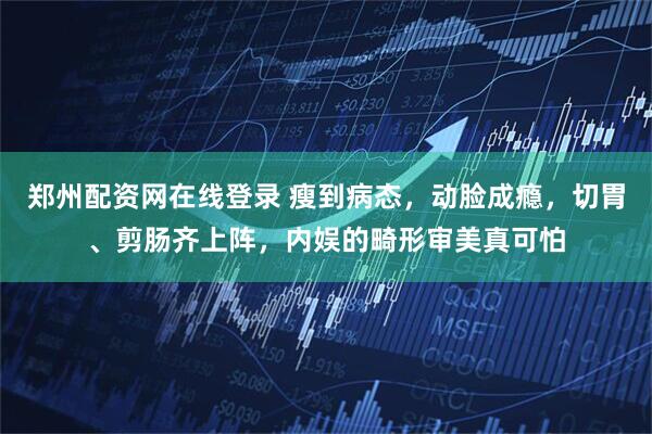 郑州配资网在线登录 瘦到病态,动脸成瘾,切胃、剪肠齐上阵,内娱的畸形审美真可怕
