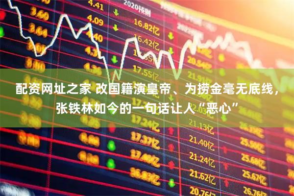 配资网址之家 改国籍演皇帝、为捞金毫无底线，张铁林如今的一句话让人“恶心”
