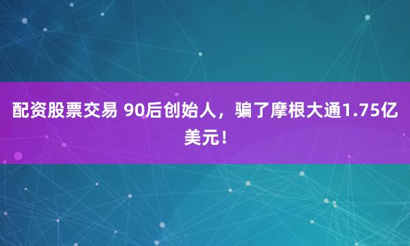 配资股票交易 90后创始人，骗了摩根大通1.75亿美元！