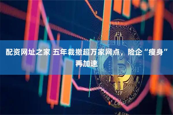 配资网址之家 五年裁撤超万家网点，险企“瘦身”再加速